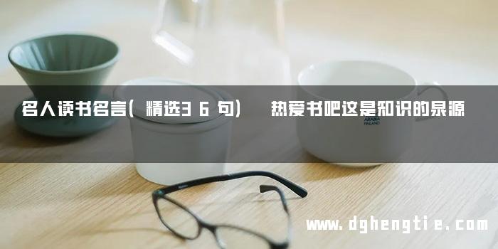 名人读书名言（精选36句） 热爱书吧这是知识的泉源
